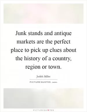 Junk stands and antique markets are the perfect place to pick up clues about the history of a country, region or town Picture Quote #1
