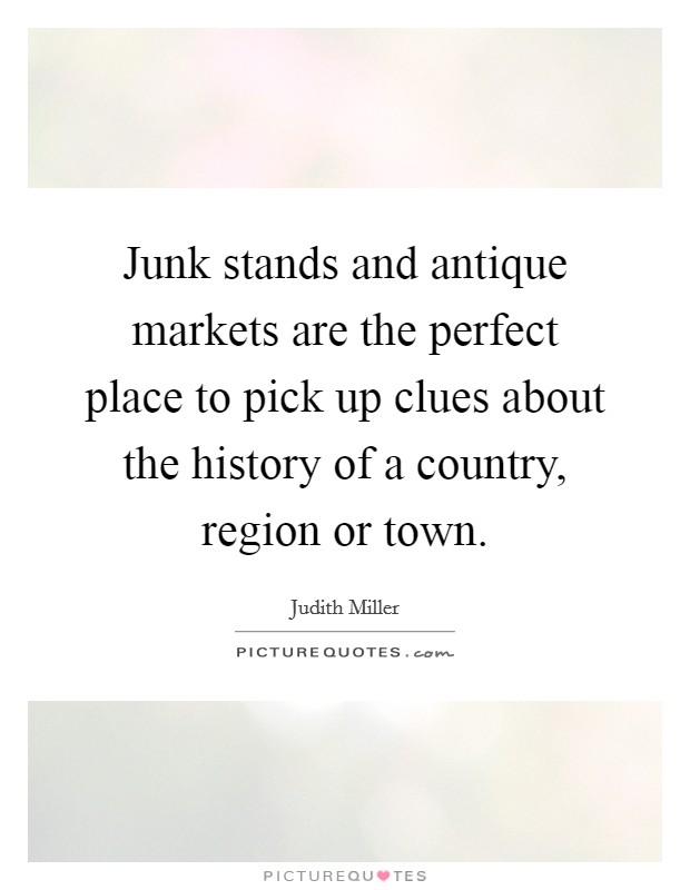Junk stands and antique markets are the perfect place to pick up clues about the history of a country, region or town. Picture Quote #1