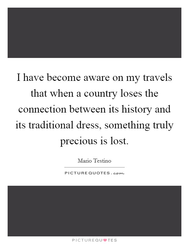 I have become aware on my travels that when a country loses the connection between its history and its traditional dress, something truly precious is lost. Picture Quote #1