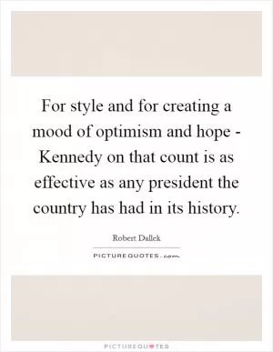 For style and for creating a mood of optimism and hope - Kennedy on that count is as effective as any president the country has had in its history Picture Quote #1