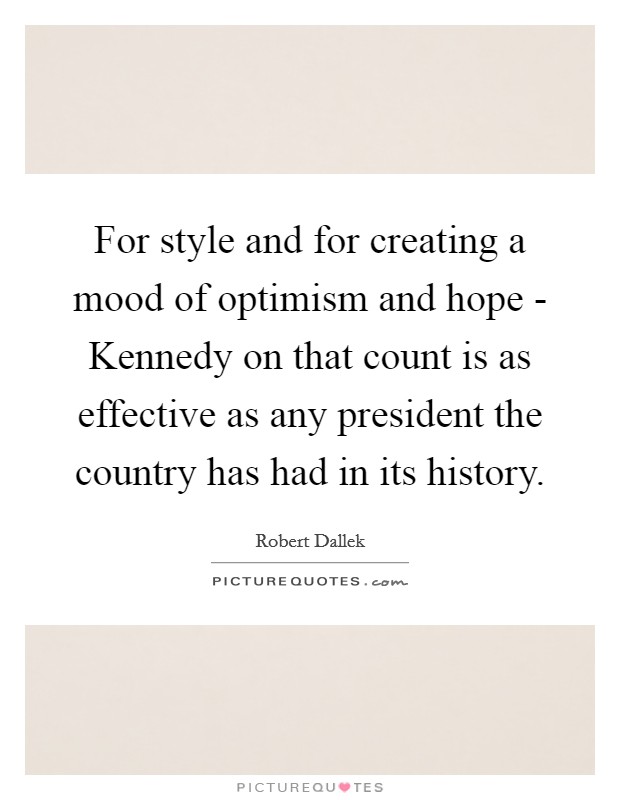 For style and for creating a mood of optimism and hope - Kennedy on that count is as effective as any president the country has had in its history. Picture Quote #1