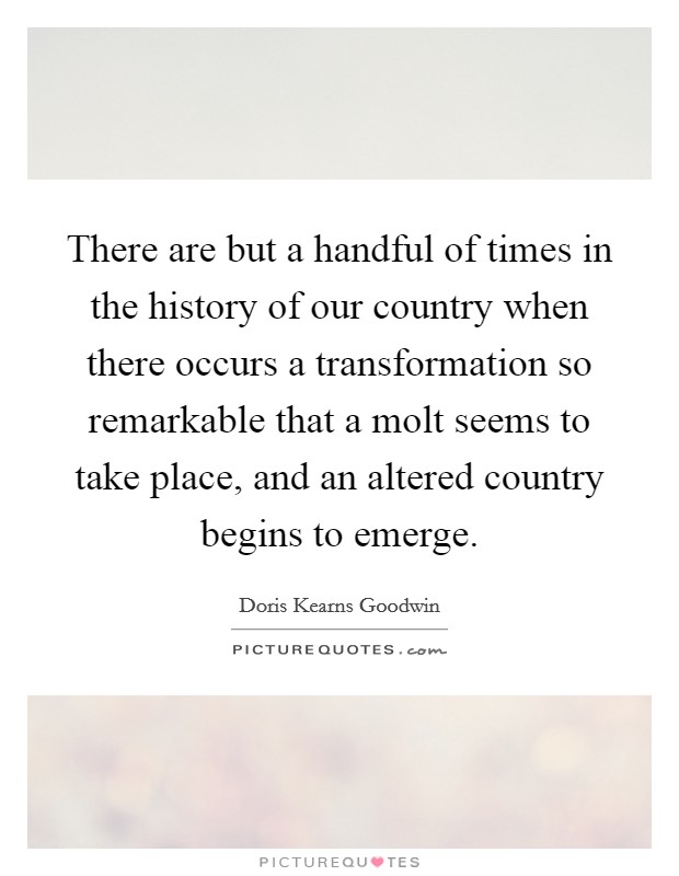 There are but a handful of times in the history of our country when there occurs a transformation so remarkable that a molt seems to take place, and an altered country begins to emerge. Picture Quote #1