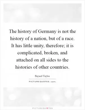 The history of Germany is not the history of a nation, but of a race. It has little unity, therefore; it is complicated, broken, and attached on all sides to the histories of other countries Picture Quote #1