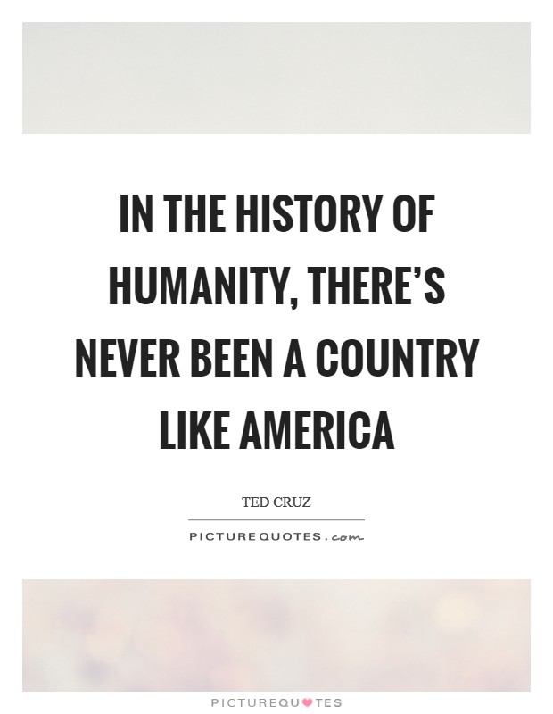 In the history of humanity, there's never been a country like America Picture Quote #1