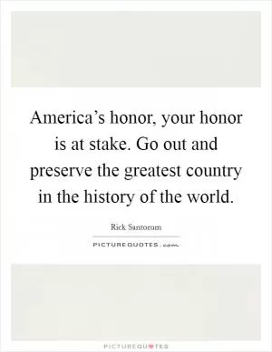 America’s honor, your honor is at stake. Go out and preserve the greatest country in the history of the world Picture Quote #1