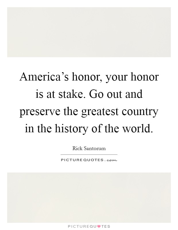 America's honor, your honor is at stake. Go out and preserve the greatest country in the history of the world. Picture Quote #1