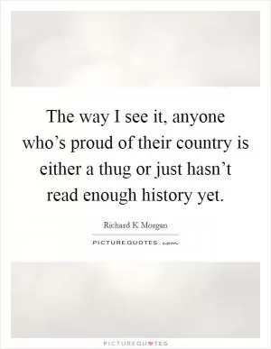 The way I see it, anyone who’s proud of their country is either a thug or just hasn’t read enough history yet Picture Quote #1