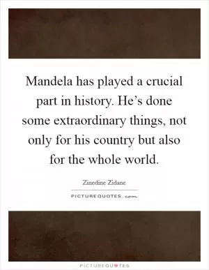 Mandela has played a crucial part in history. He’s done some extraordinary things, not only for his country but also for the whole world Picture Quote #1