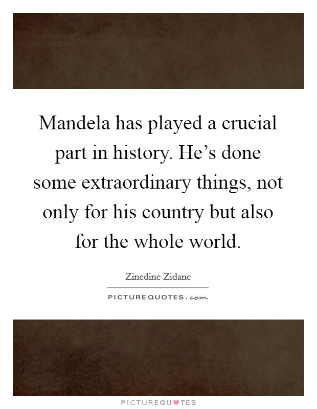 Mandela has played a crucial part in history. He's done some extraordinary things, not only for his country but also for the whole world. Picture Quote #1
