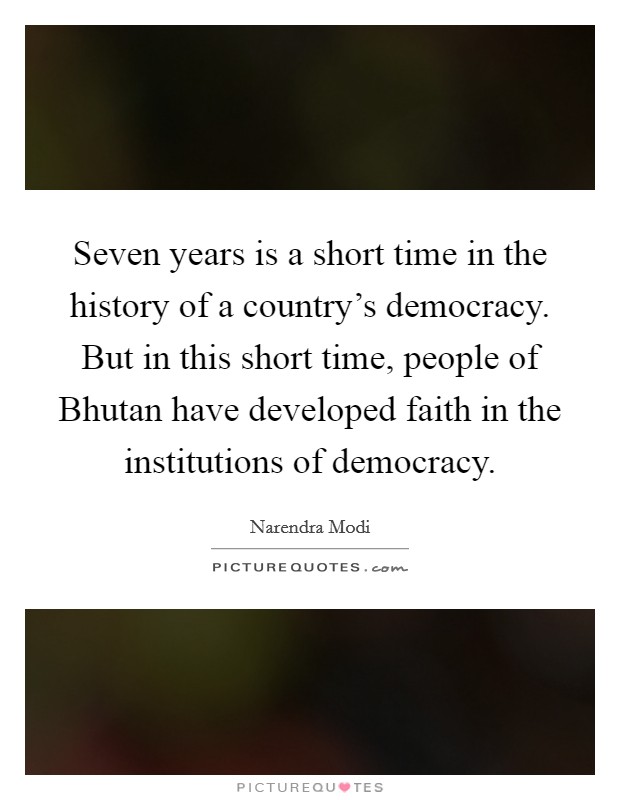 Seven years is a short time in the history of a country's democracy. But in this short time, people of Bhutan have developed faith in the institutions of democracy. Picture Quote #1