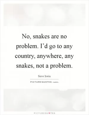 No, snakes are no problem. I’d go to any country, anywhere, any snakes, not a problem Picture Quote #1