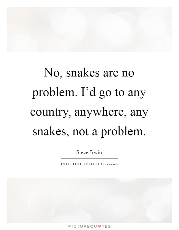 No, snakes are no problem. I'd go to any country, anywhere, any snakes, not a problem. Picture Quote #1