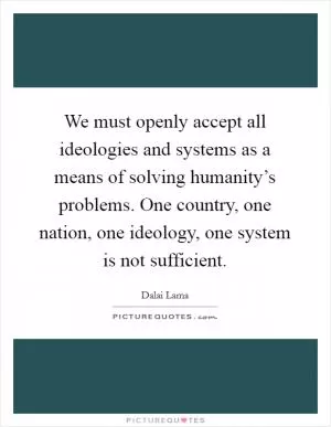 We must openly accept all ideologies and systems as a means of solving humanity’s problems. One country, one nation, one ideology, one system is not sufficient Picture Quote #1