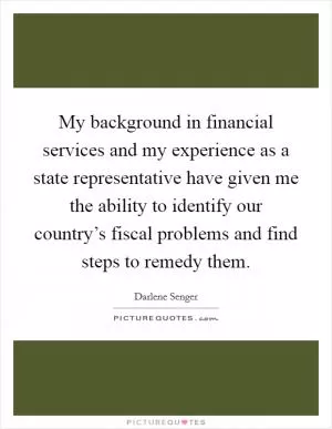 My background in financial services and my experience as a state representative have given me the ability to identify our country’s fiscal problems and find steps to remedy them Picture Quote #1