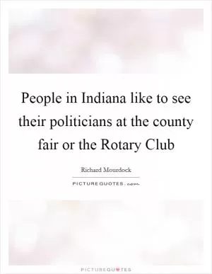 People in Indiana like to see their politicians at the county fair or the Rotary Club Picture Quote #1