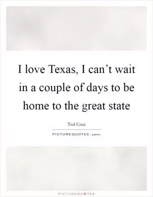 I love Texas, I can’t wait in a couple of days to be home to the great state Picture Quote #1