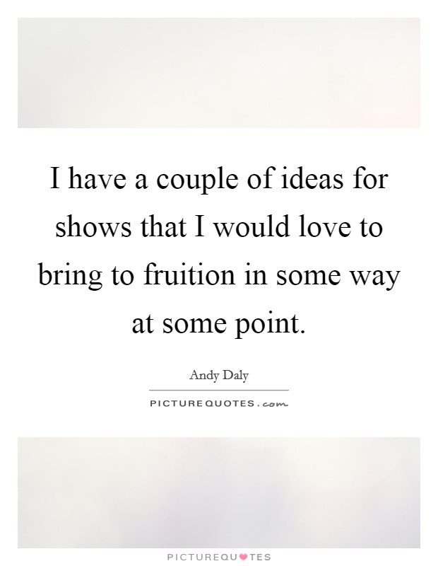 I have a couple of ideas for shows that I would love to bring to fruition in some way at some point. Picture Quote #1