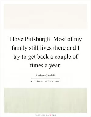 I love Pittsburgh. Most of my family still lives there and I try to get back a couple of times a year Picture Quote #1
