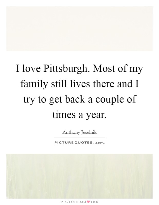 I love Pittsburgh. Most of my family still lives there and I try to get back a couple of times a year. Picture Quote #1