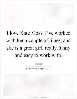 I love Kate Moss. I’ve worked with her a couple of times, and she is a great girl, really funny and easy to work with Picture Quote #1