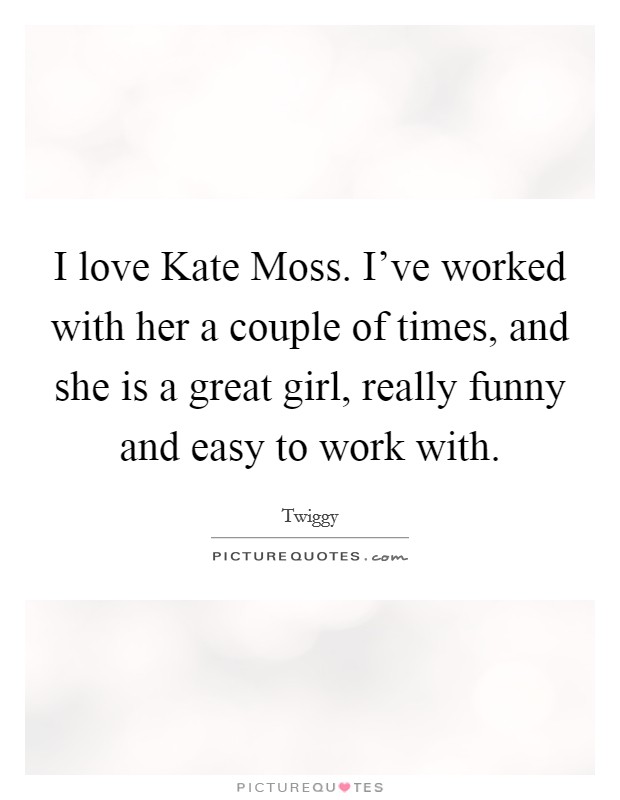 I love Kate Moss. I've worked with her a couple of times, and she is a great girl, really funny and easy to work with. Picture Quote #1