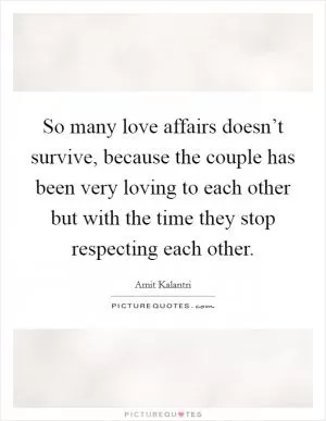 So many love affairs doesn’t survive, because the couple has been very loving to each other but with the time they stop respecting each other Picture Quote #1