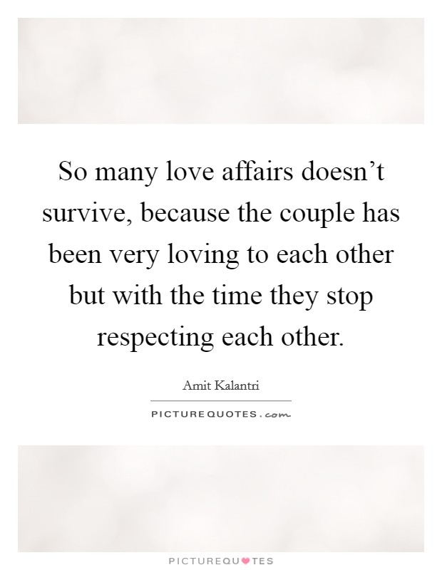 So many love affairs doesn't survive, because the couple has been very loving to each other but with the time they stop respecting each other. Picture Quote #1
