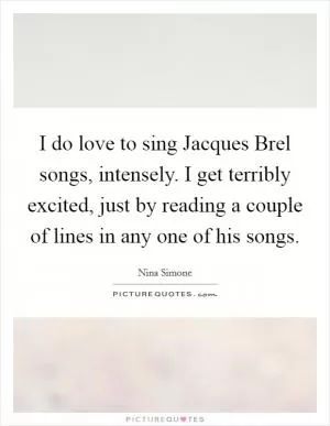 I do love to sing Jacques Brel songs, intensely. I get terribly excited, just by reading a couple of lines in any one of his songs Picture Quote #1