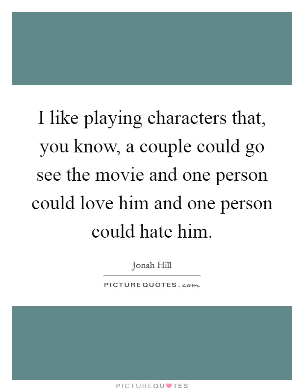 I like playing characters that, you know, a couple could go see the movie and one person could love him and one person could hate him. Picture Quote #1