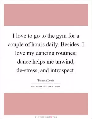 I love to go to the gym for a couple of hours daily. Besides, I love my dancing routines; dance helps me unwind, de-stress, and introspect Picture Quote #1
