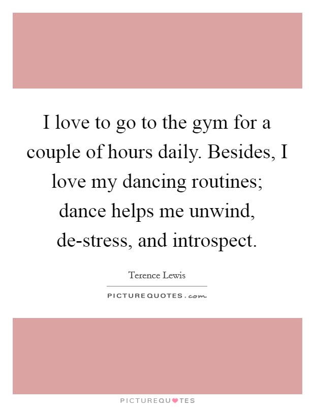 I love to go to the gym for a couple of hours daily. Besides, I love my dancing routines; dance helps me unwind, de-stress, and introspect. Picture Quote #1
