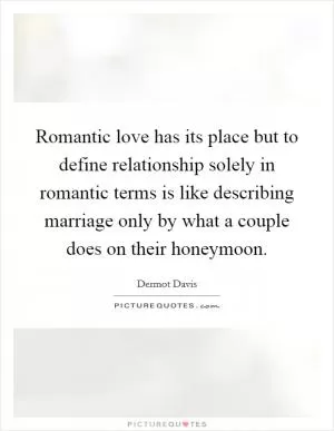 Romantic love has its place but to define relationship solely in romantic terms is like describing marriage only by what a couple does on their honeymoon Picture Quote #1