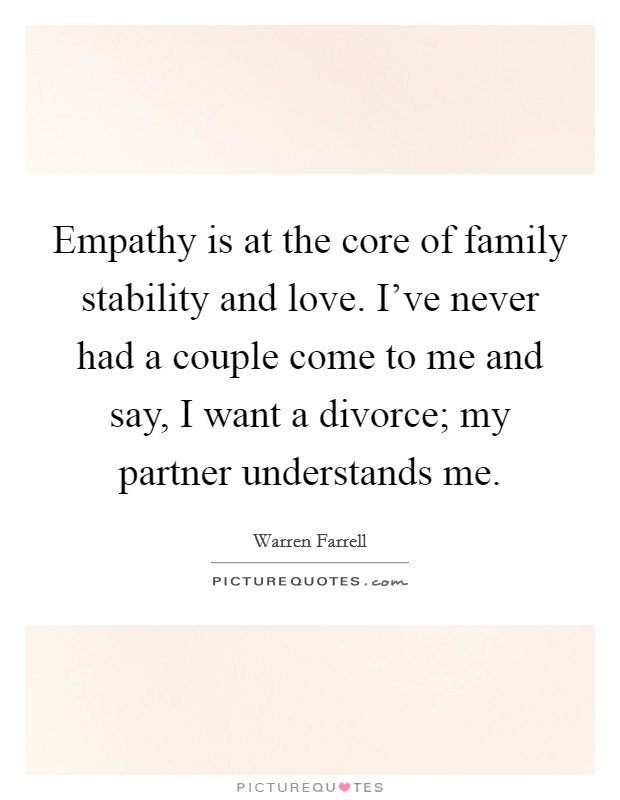 Empathy is at the core of family stability and love. I've never had a couple come to me and say, I want a divorce; my partner understands me. Picture Quote #1