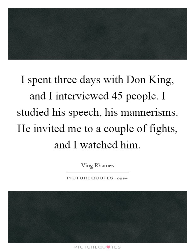 I spent three days with Don King, and I interviewed 45 people. I studied his speech, his mannerisms. He invited me to a couple of fights, and I watched him. Picture Quote #1