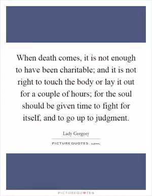 When death comes, it is not enough to have been charitable; and it is not right to touch the body or lay it out for a couple of hours; for the soul should be given time to fight for itself, and to go up to judgment Picture Quote #1