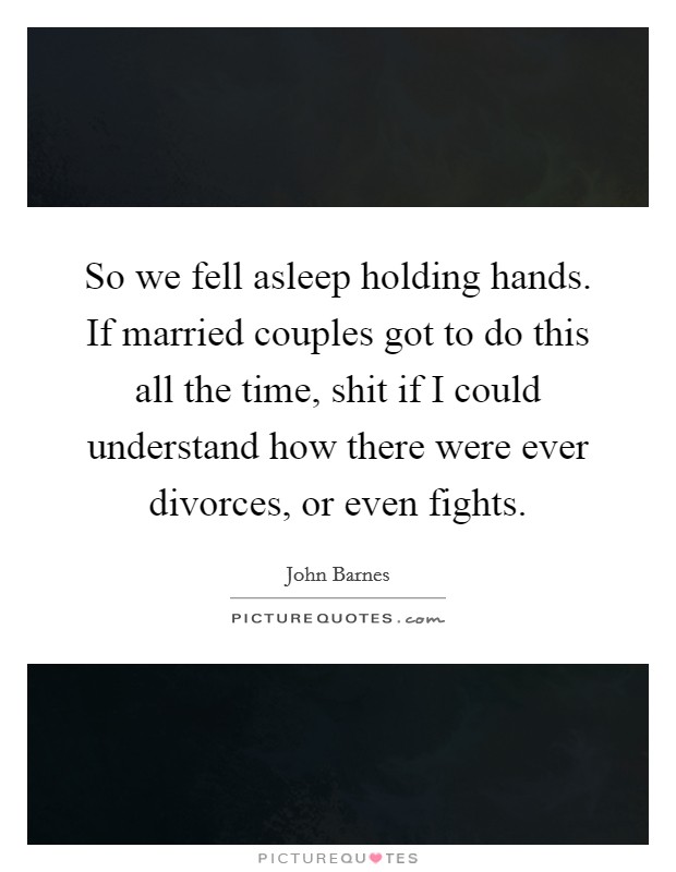 So we fell asleep holding hands. If married couples got to do this all the time, shit if I could understand how there were ever divorces, or even fights. Picture Quote #1