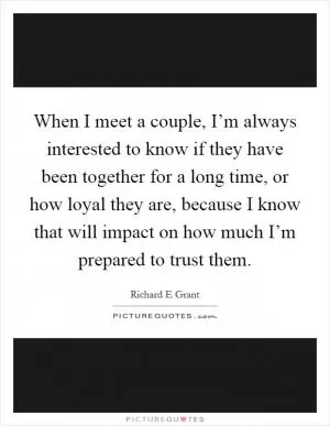 When I meet a couple, I’m always interested to know if they have been together for a long time, or how loyal they are, because I know that will impact on how much I’m prepared to trust them Picture Quote #1