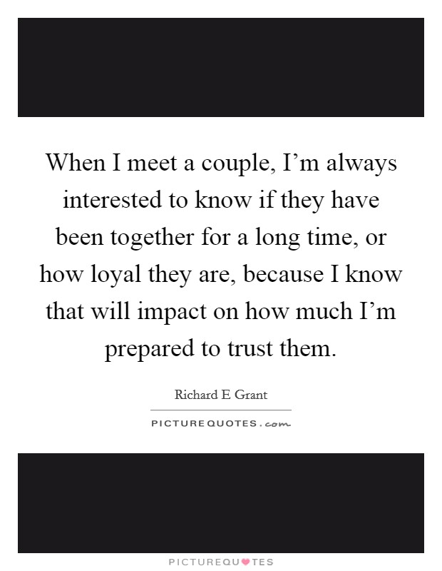When I meet a couple, I'm always interested to know if they have been together for a long time, or how loyal they are, because I know that will impact on how much I'm prepared to trust them. Picture Quote #1