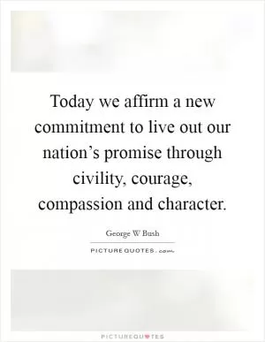 Today we affirm a new commitment to live out our nation’s promise through civility, courage, compassion and character Picture Quote #1