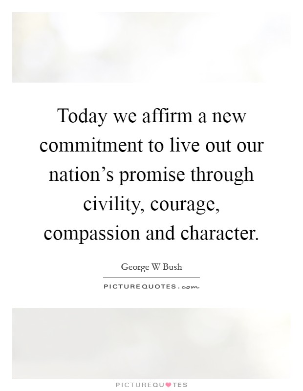 Today we affirm a new commitment to live out our nation's promise through civility, courage, compassion and character. Picture Quote #1