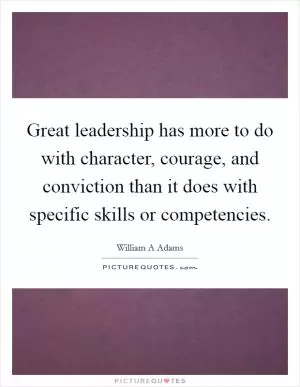 Great leadership has more to do with character, courage, and conviction than it does with specific skills or competencies Picture Quote #1