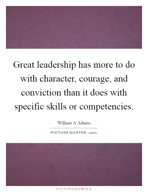 Great leadership has more to do with character, courage, and conviction than it does with specific skills or competencies. Picture Quote #1