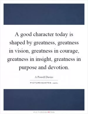 A good character today is shaped by greatness, greatness in vision, greatness in courage, greatness in insight, greatness in purpose and devotion Picture Quote #1