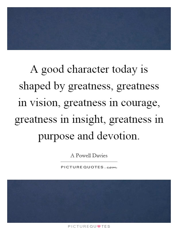 A good character today is shaped by greatness, greatness in vision, greatness in courage, greatness in insight, greatness in purpose and devotion. Picture Quote #1