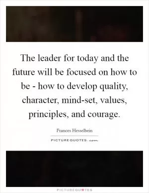 The leader for today and the future will be focused on how to be - how to develop quality, character, mind-set, values, principles, and courage Picture Quote #1