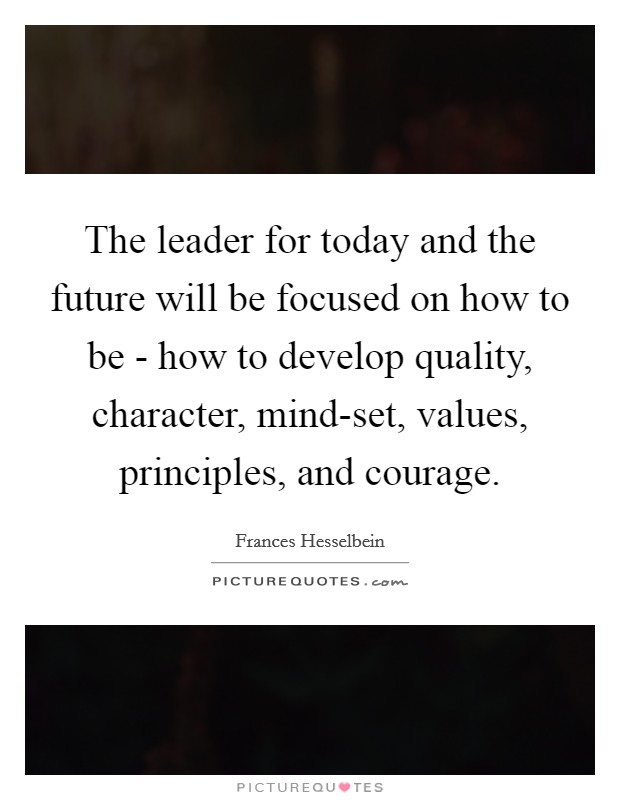 The leader for today and the future will be focused on how to be - how to develop quality, character, mind-set, values, principles, and courage. Picture Quote #1