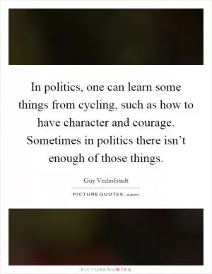In politics, one can learn some things from cycling, such as how to have character and courage. Sometimes in politics there isn’t enough of those things Picture Quote #1