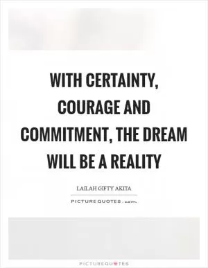 With certainty, courage and commitment, the dream will be a reality Picture Quote #1