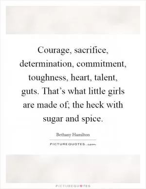 Courage, sacrifice, determination, commitment, toughness, heart, talent, guts. That’s what little girls are made of; the heck with sugar and spice Picture Quote #1