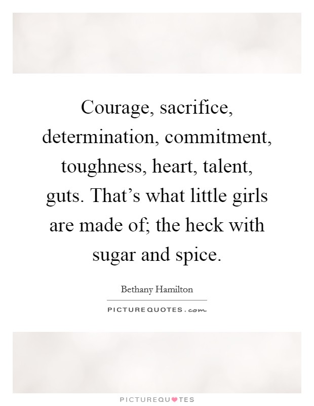 Courage, sacrifice, determination, commitment, toughness, heart, talent, guts. That's what little girls are made of; the heck with sugar and spice. Picture Quote #1